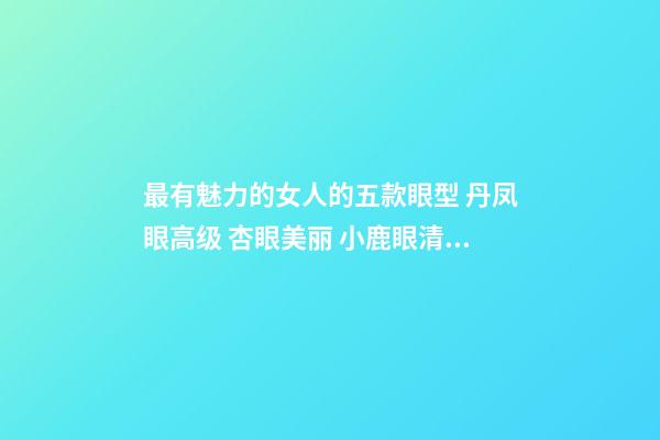 最有魅力的女人的五款眼型 丹凤眼高级 杏眼美丽 小鹿眼清纯 你是哪种